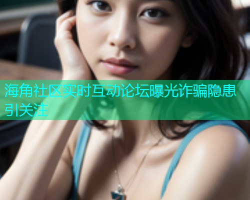 海角社区实时互动论坛曝光诈骗隐患引关注