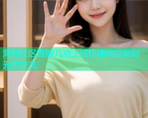 海角社区客服几点上班快速响应助您无忧交流