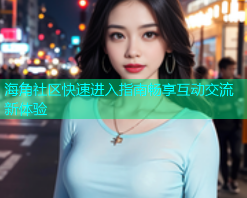 海角社区快速进入指南畅享互动交流新体验