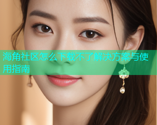 海角社区怎么下载不了解决方案与使用指南