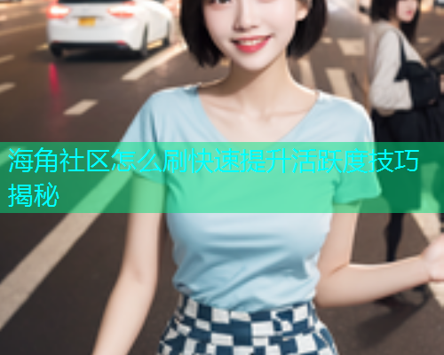 海角社区怎么刷快速提升活跃度技巧揭秘