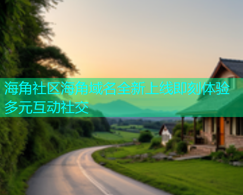 海角社区海角域名全新上线即刻体验多元互动社交